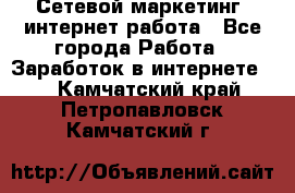 Сетевой маркетинг. интернет работа - Все города Работа » Заработок в интернете   . Камчатский край,Петропавловск-Камчатский г.